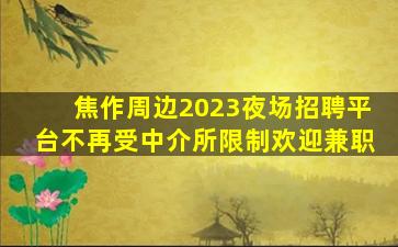 焦作周边2023夜场招聘平台不再受中介所限制欢迎兼职